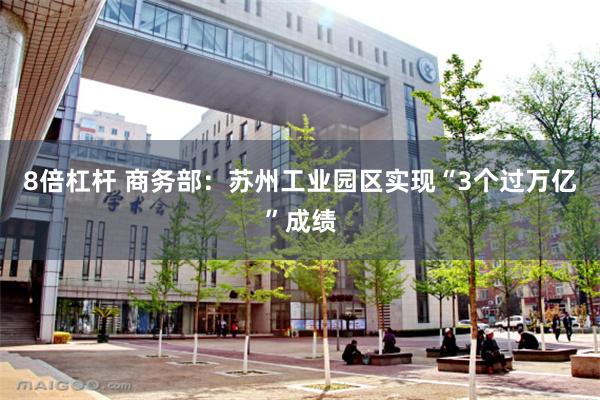 8倍杠杆 商务部：苏州工业园区实现“3个过万亿”成绩