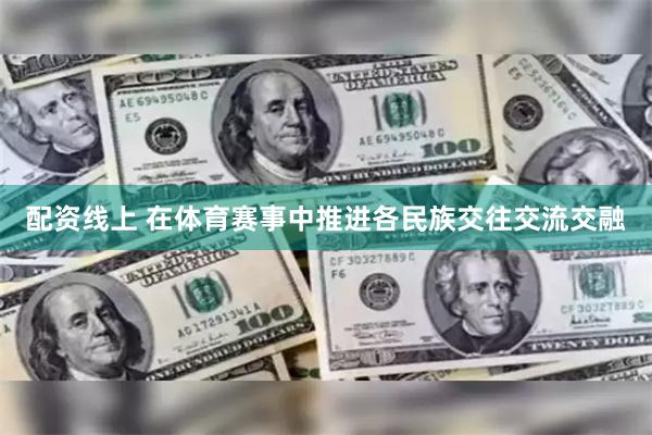 配资线上 在体育赛事中推进各民族交往交流交融