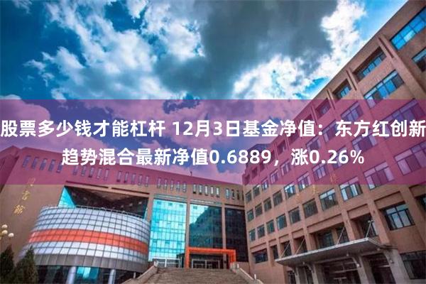 股票多少钱才能杠杆 12月3日基金净值：东方红创新趋势混合最新净值0.6889，涨0.26%