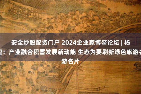 安全炒股配资门户 2024企业家博鳌论坛 | 杨军玺：产业融合积蓄发展新动能 生态为要刷新绿色旅游名片