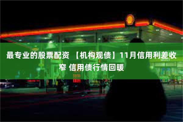 最专业的股票配资 【机构观债】11月信用利差收窄 信用债行情回暖