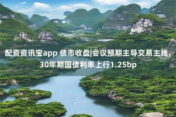 配资资讯宝app 债市收盘|会议预期主导交易主线，30年期国债利率上行1.25bp