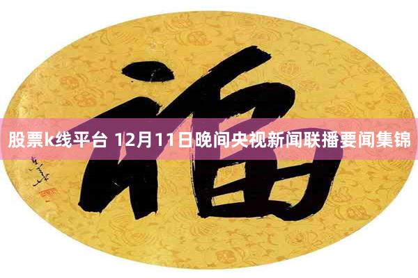 股票k线平台 12月11日晚间央视新闻联播要闻集锦