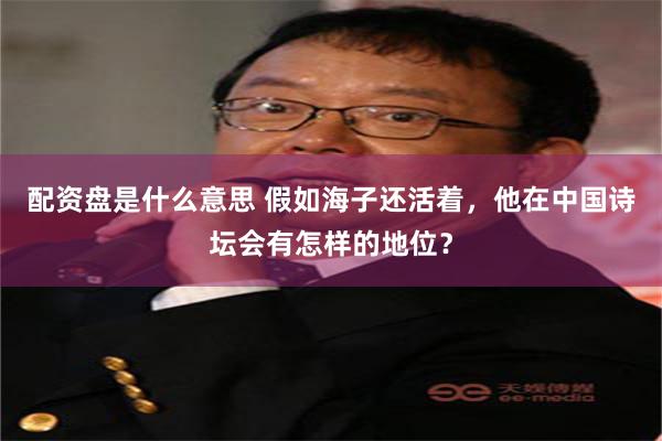 配资盘是什么意思 假如海子还活着，他在中国诗坛会有怎样的地位？