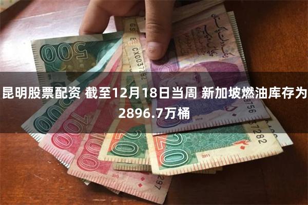 昆明股票配资 截至12月18日当周 新加坡燃油库存为2896.7万桶