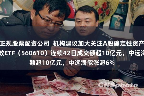 正规股票配资公司  机构建议加大关注A股确定性资产，A500指数ETF（560610）连续42日成交额超10亿元，中远海能涨超6%