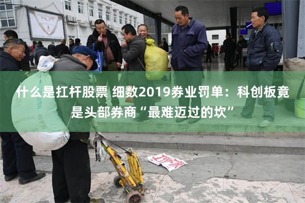 什么是扛杆股票 细数2019券业罚单：科创板竟是头部券商“最难迈过的坎”