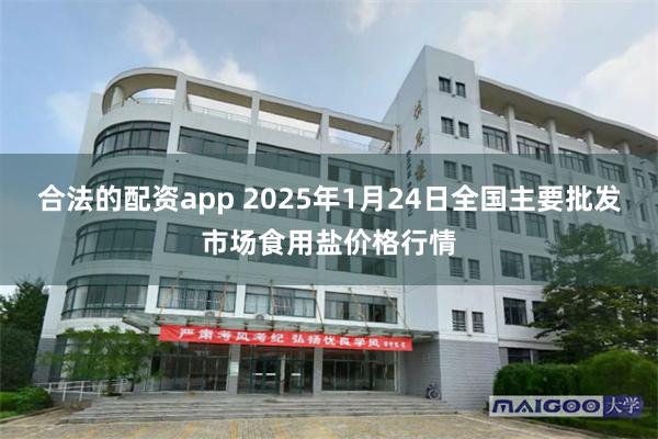 合法的配资app 2025年1月24日全国主要批发市场食用盐价格行情