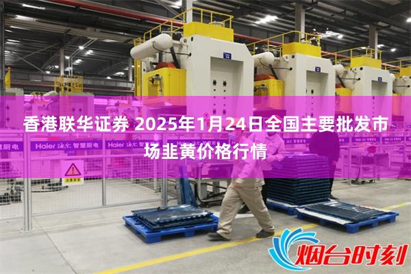 香港联华证券 2025年1月24日全国主要批发市场韭黄价格行情