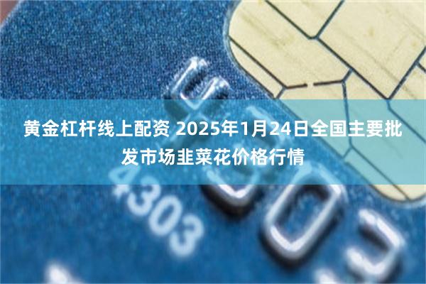 黄金杠杆线上配资 2025年1月24日全国主要批发市场韭菜花价格行情