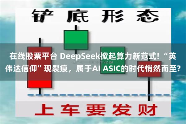 在线股票平台 DeepSeek掀起算力新范式! “英伟达信仰”现裂痕，属于AI ASIC的时代悄然而至?