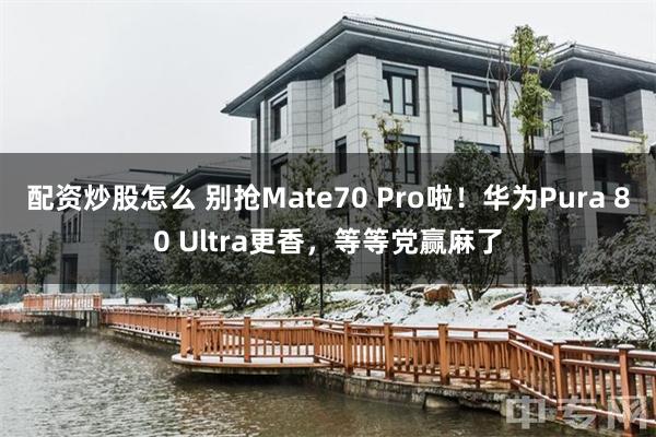 配资炒股怎么 别抢Mate70 Pro啦！华为Pura 80 Ultra更香，等等党赢麻了