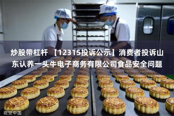 炒股带杠杆 【12315投诉公示】消费者投诉山东认养一头牛电子商务有限公司食品安全问题