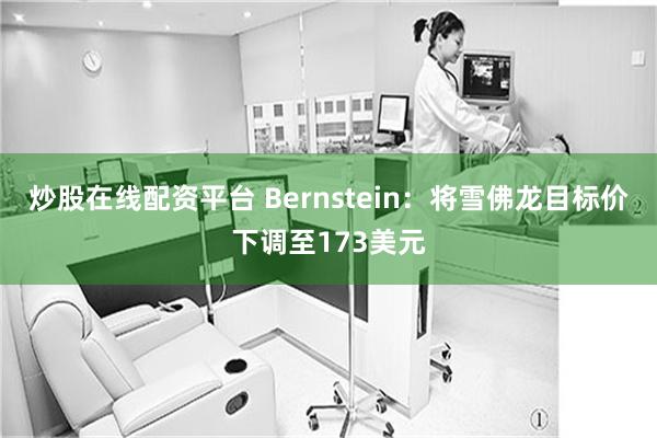 炒股在线配资平台 Bernstein：将雪佛龙目标价下调至173美元