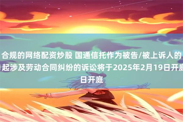 合规的网络配资炒股 国通信托作为被告/被上诉人的1起涉及劳动合同纠纷的诉讼将于2025年2月19日开庭