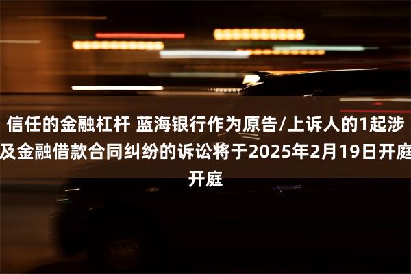 信任的金融杠杆 蓝海银行作为原告/上诉人的1起涉及金融借款合同纠纷的诉讼将于2025年2月19日开庭