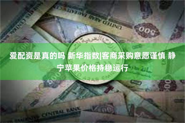 爱配资是真的吗 新华指数|客商采购意愿谨慎 静宁苹果价格持稳运行