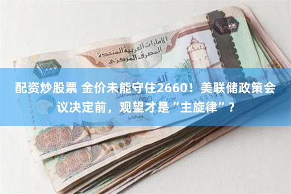 配资炒股票 金价未能守住2660！美联储政策会议决定前，观望才是“主旋律”？