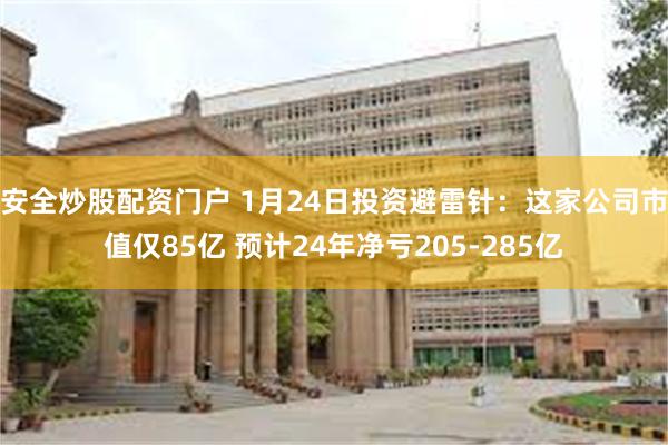 安全炒股配资门户 1月24日投资避雷针：这家公司市值仅85亿 预计24年净亏205-285亿