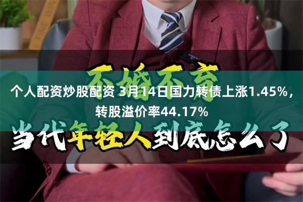 个人配资炒股配资 3月14日国力转债上涨1.45%，转股溢价率44.17%