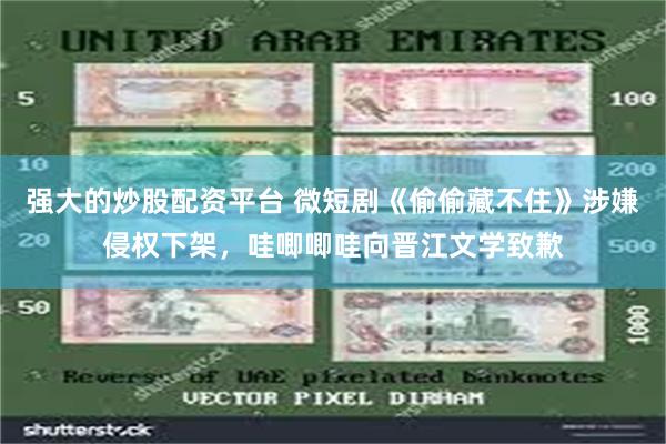 强大的炒股配资平台 微短剧《偷偷藏不住》涉嫌侵权下架，哇唧唧哇向晋江文学致歉