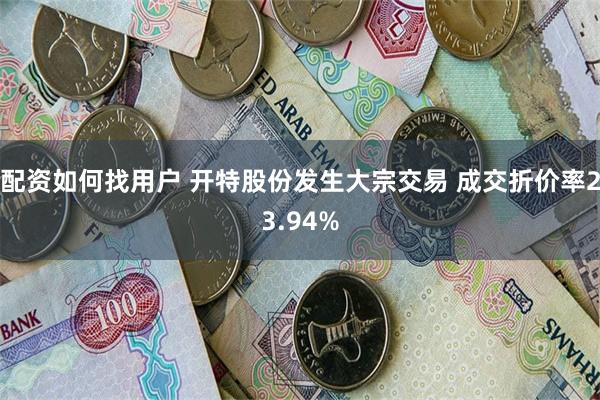 配资如何找用户 开特股份发生大宗交易 成交折价率23.94%