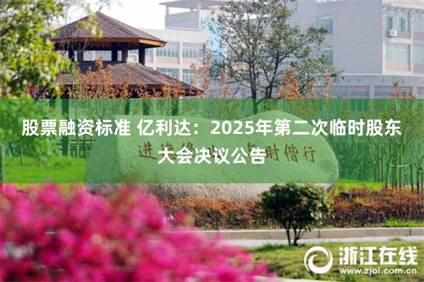 股票融资标准 亿利达：2025年第二次临时股东大会决议公告