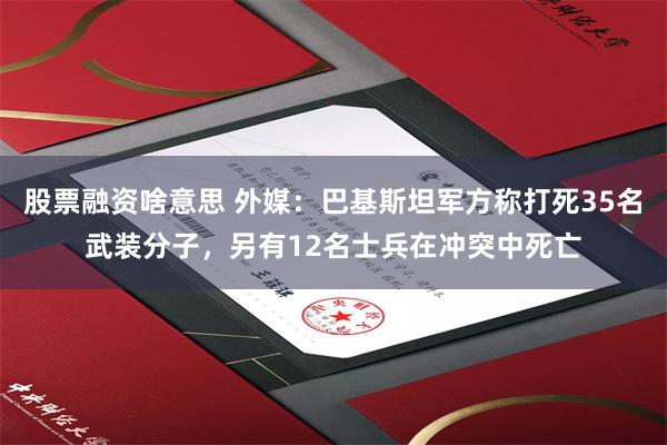 股票融资啥意思 外媒：巴基斯坦军方称打死35名武装分子，另有12名士兵在冲突中死亡