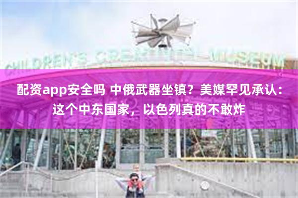 配资app安全吗 中俄武器坐镇？美媒罕见承认：这个中东国家，以色列真的不敢炸