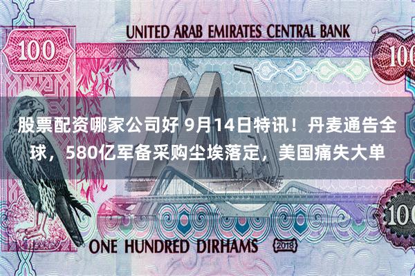 股票配资哪家公司好 9月14日特讯！丹麦通告全球，580亿军备采购尘埃落定，美国痛失大单